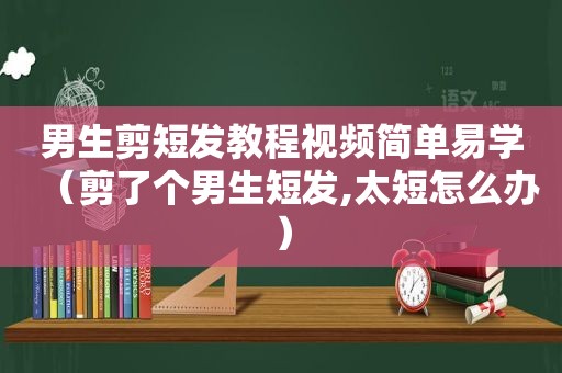 男生剪短发教程视频简单易学（剪了个男生短发,太短怎么办）