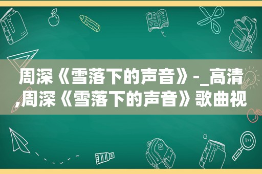 周深《雪落下的声音》-_高清,周深《雪落下的声音》歌曲视频