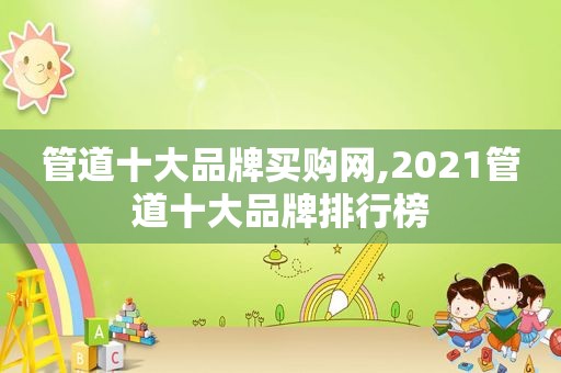 管道十大品牌买购网,2021管道十大品牌排行榜