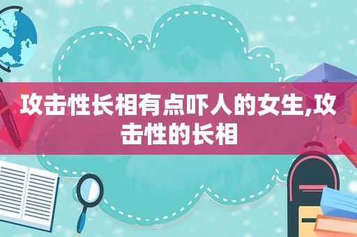 攻击性长相有点吓人的女生,攻击性的长相