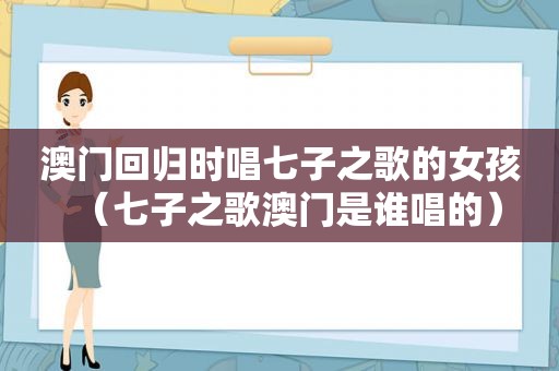 澳门回归时唱七子之歌的女孩（七子之歌澳门是谁唱的）