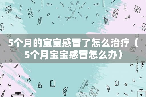 5个月的宝宝感冒了怎么治疗（5个月宝宝感冒怎么办）