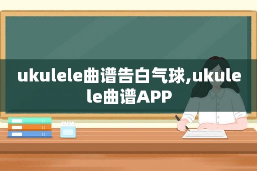 ukulele曲谱告白气球,ukulele曲谱APP