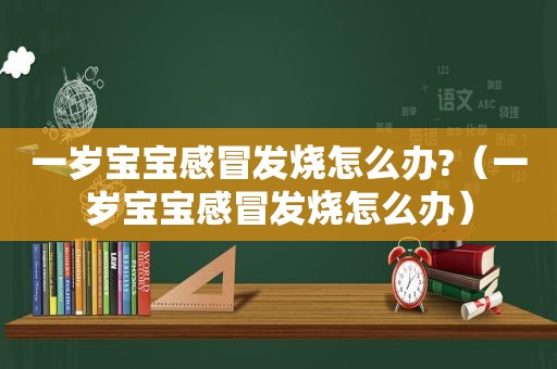 一岁宝宝感冒发烧怎么办?（一岁宝宝感冒发烧怎么办）