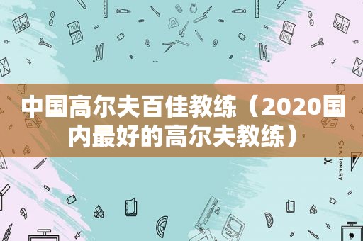 中国高尔夫百佳教练（2020国内最好的高尔夫教练）