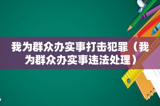 我为群众办实事打击犯罪（我为群众办实事违法处理）