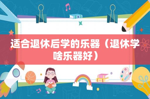 适合退休后学的乐器（退休学啥乐器好）