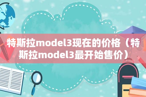 特斯拉model3现在的价格（特斯拉model3最开始售价）