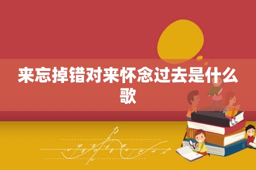 来忘掉错对来怀念过去是什么歌