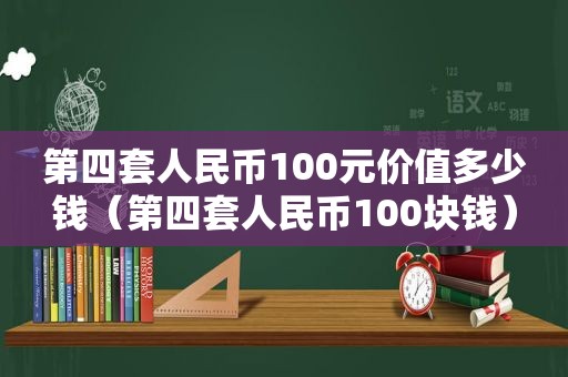 第四套人民币100元价值多少钱（第四套人民币100块钱）