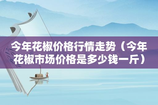 今年花椒价格行情走势（今年花椒市场价格是多少钱一斤）