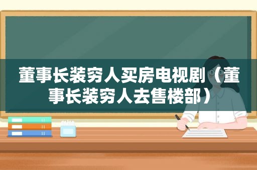 董事长装穷人买房电视剧（董事长装穷人去售楼部）