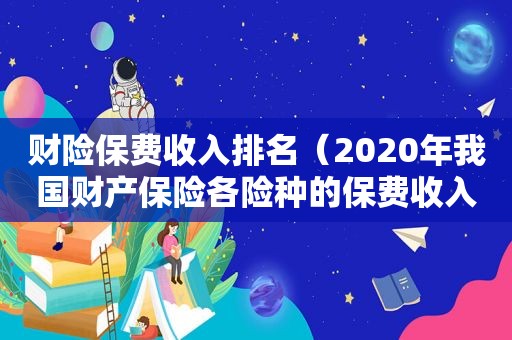 财险保费收入排名（2020年我国财产保险各险种的保费收入和占比）