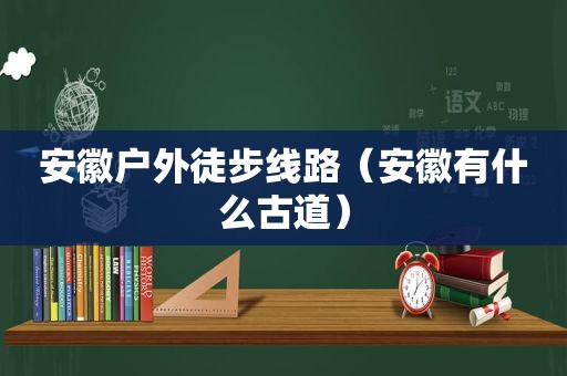 安徽户外徒步线路（安徽有什么古道）