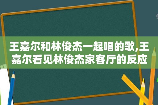 王嘉尔和林俊杰一起唱的歌,王嘉尔看见林俊杰家客厅的反应