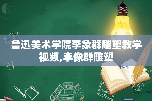 鲁迅美术学院李象群雕塑教学视频,李像群雕塑