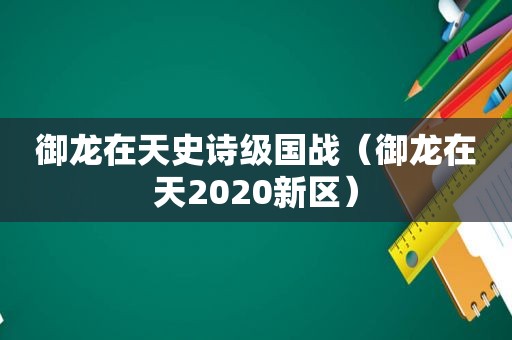 御龙在天史诗级国战（御龙在天2020新区）