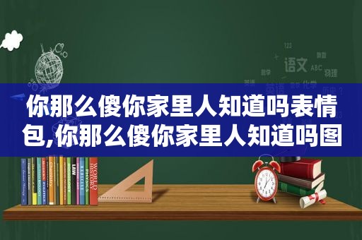 你那么傻你家里人知道吗表情包,你那么傻你家里人知道吗图片