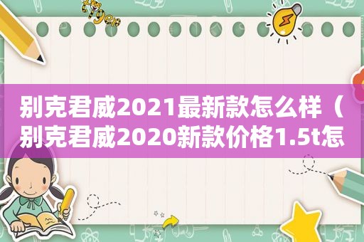 别克君威2021最新款怎么样（别克君威2020新款价格1.5t怎么样）