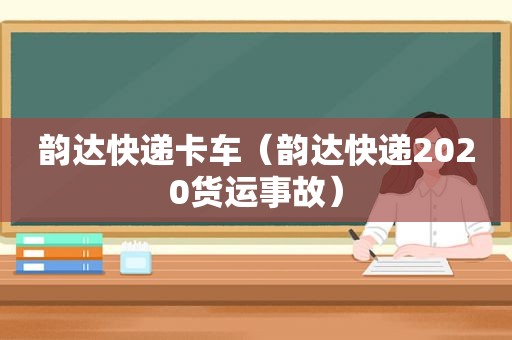 韵达快递卡车（韵达快递2020货运事故）