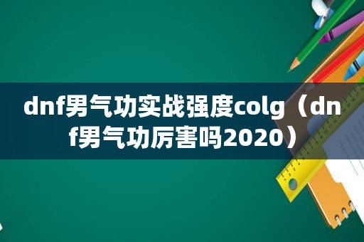 dnf男气功实战强度colg（dnf男气功厉害吗2020）