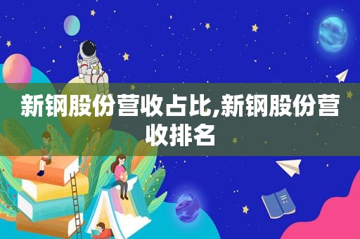 新钢股份营收占比,新钢股份营收排名