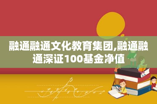 融通融通文化教育集团,融通融通深证100基金净值