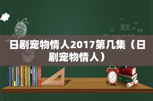 日剧宠物情人2017第几集（日剧宠物情人）