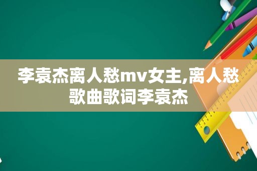 李袁杰离人愁mv女主,离人愁歌曲歌词李袁杰