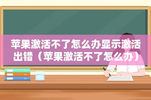 苹果激活不了怎么办显示激活出错（苹果激活不了怎么办）