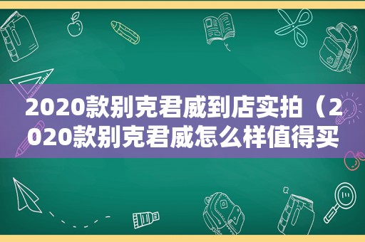 2020款别克君威到店实拍（2020款别克君威怎么样值得买吗）