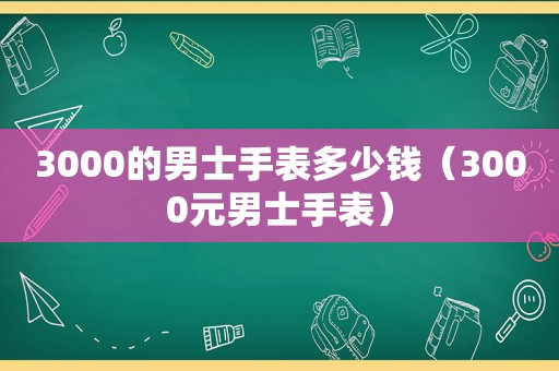 3000的男士手表多少钱（3000元男士手表）