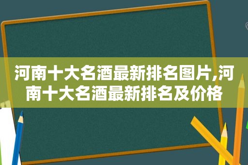 河南十大名酒最新排名图片,河南十大名酒最新排名及价格