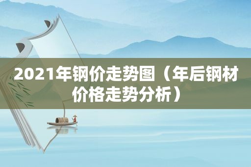 2021年钢价走势图（年后钢材价格走势分析）