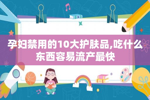 孕妇禁用的10大护肤品,吃什么东西容易流产最快