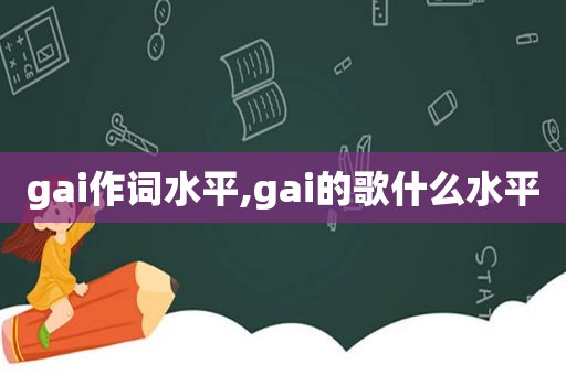 gai作词水平,gai的歌什么水平