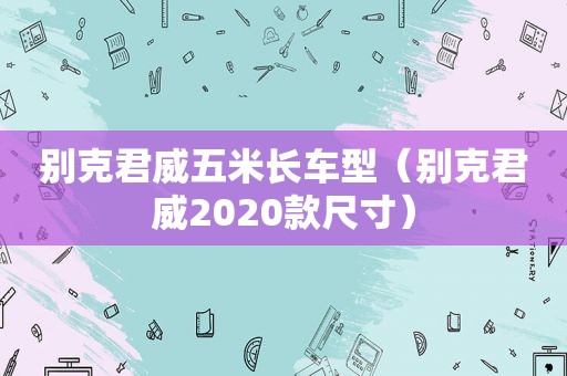 别克君威五米长车型（别克君威2020款尺寸）