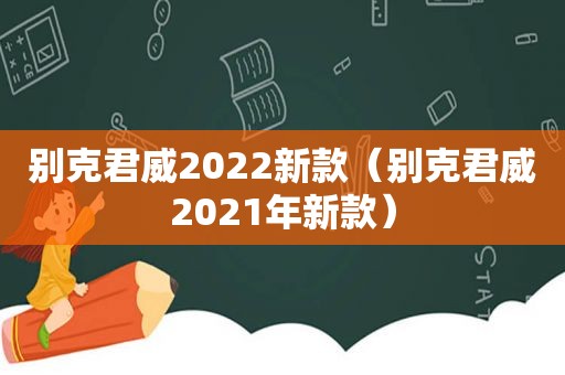 别克君威2022新款（别克君威2021年新款）