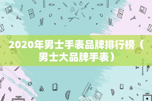 2020年男士手表品牌排行榜（男士大品牌手表）