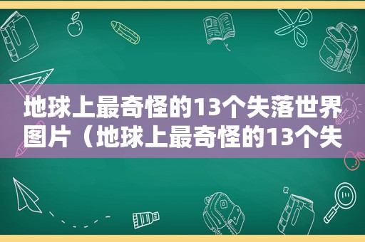 地球上最奇怪的13个失落世界图片（地球上最奇怪的13个失落世界视频）