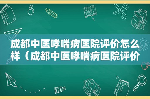 成都中医哮喘病医院评价怎么样（成都中医哮喘病医院评价如何）