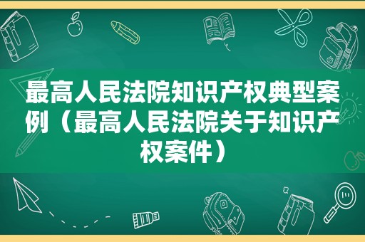 最高人民法院知识产权典型案例（最高人民法院关于知识产权案件）