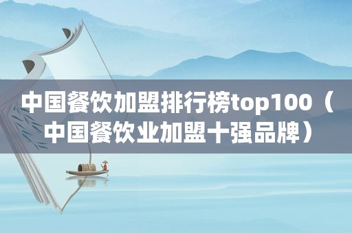 中国餐饮加盟排行榜top100（中国餐饮业加盟十强品牌）