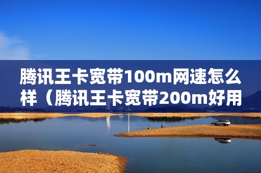 腾讯王卡宽带100m网速怎么样（腾讯王卡宽带200m好用吗）