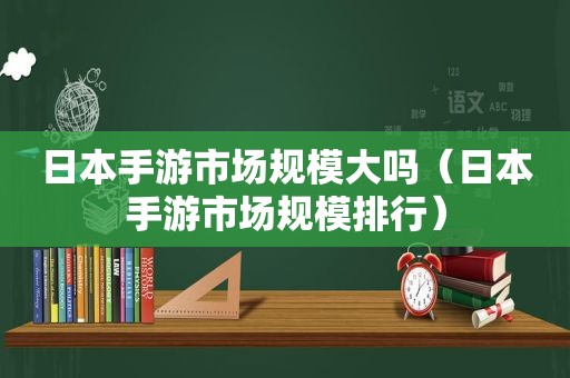 日本手游市场规模大吗（日本手游市场规模排行）