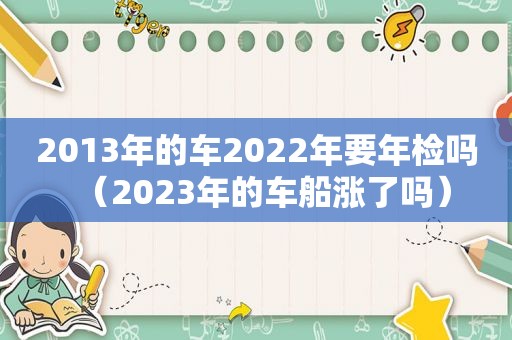 2013年的车2022年要年检吗（2023年的车船涨了吗）