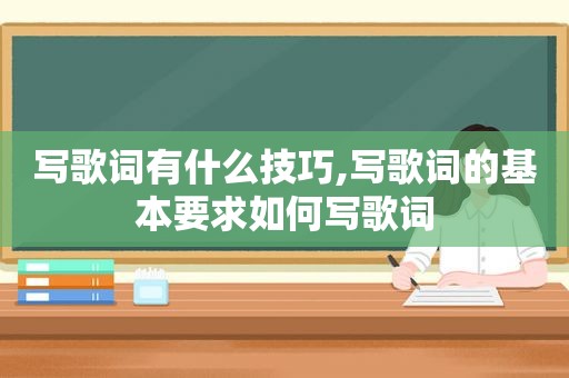 写歌词有什么技巧,写歌词的基本要求如何写歌词