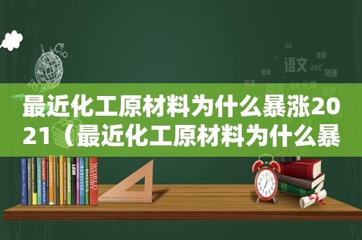 最近化工原材料为什么暴涨2021（最近化工原材料为什么暴涨）