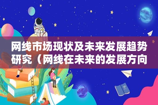 网线市场现状及未来发展趋势研究（网线在未来的发展方向）