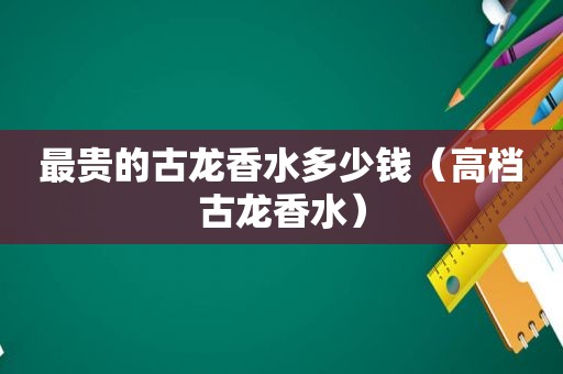 最贵的古龙香水多少钱（高档古龙香水）